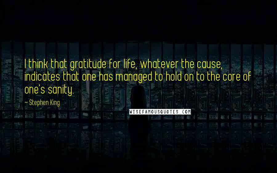 Stephen King Quotes: I think that gratitude for life, whatever the cause, indicates that one has managed to hold on to the core of one's sanity.