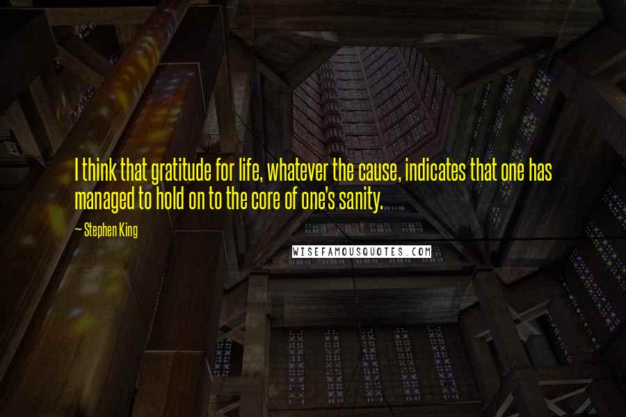 Stephen King Quotes: I think that gratitude for life, whatever the cause, indicates that one has managed to hold on to the core of one's sanity.