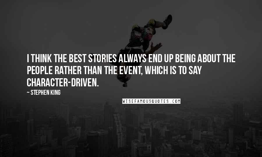 Stephen King Quotes: I think the best stories always end up being about the people rather than the event, which is to say character-driven.