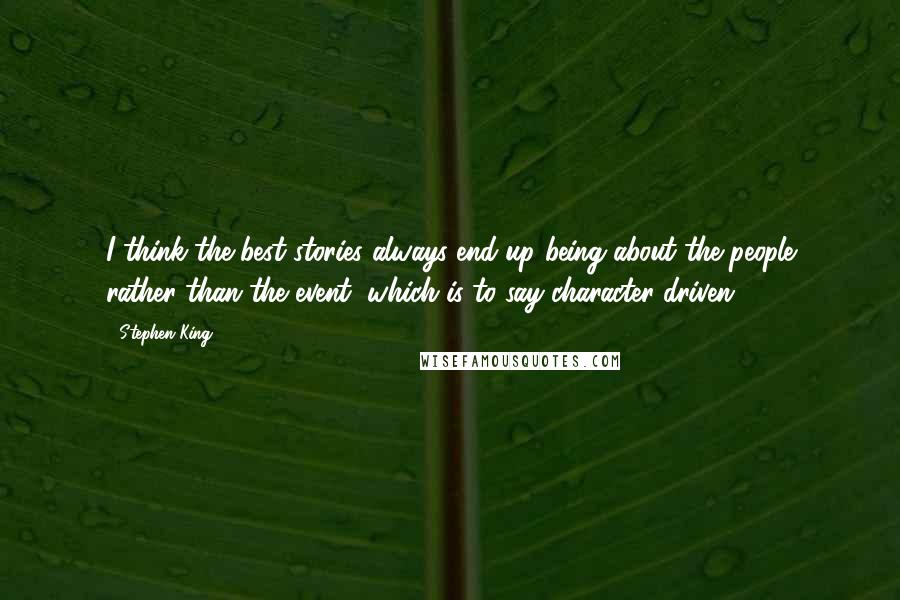 Stephen King Quotes: I think the best stories always end up being about the people rather than the event, which is to say character-driven.