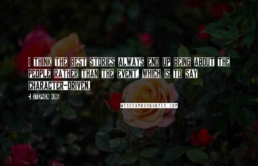 Stephen King Quotes: I think the best stories always end up being about the people rather than the event, which is to say character-driven.