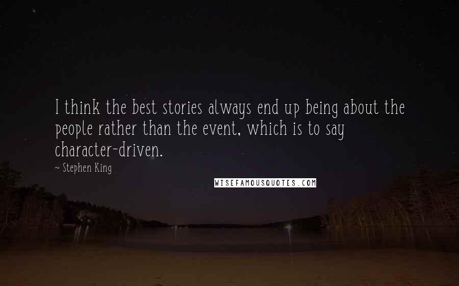 Stephen King Quotes: I think the best stories always end up being about the people rather than the event, which is to say character-driven.
