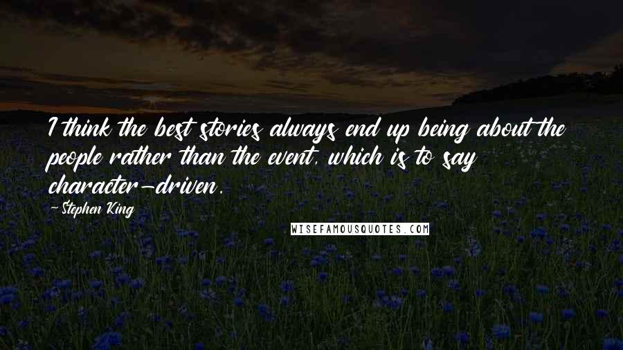 Stephen King Quotes: I think the best stories always end up being about the people rather than the event, which is to say character-driven.