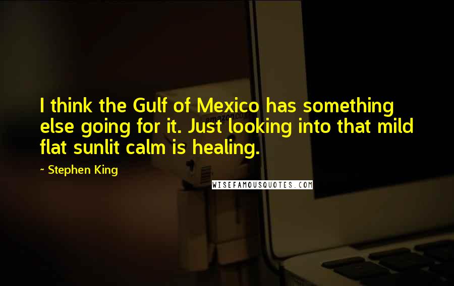 Stephen King Quotes: I think the Gulf of Mexico has something else going for it. Just looking into that mild flat sunlit calm is healing.