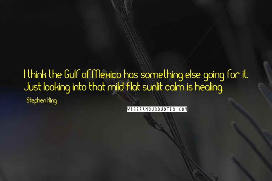 Stephen King Quotes: I think the Gulf of Mexico has something else going for it. Just looking into that mild flat sunlit calm is healing.