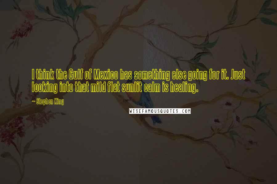 Stephen King Quotes: I think the Gulf of Mexico has something else going for it. Just looking into that mild flat sunlit calm is healing.