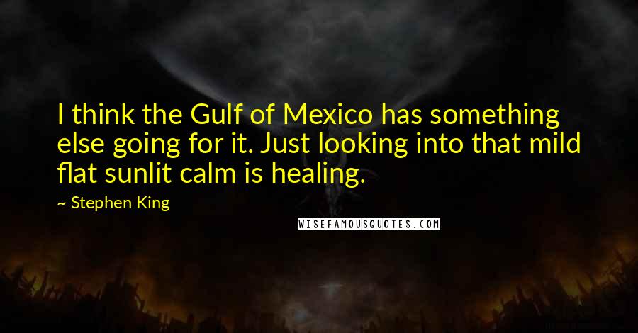 Stephen King Quotes: I think the Gulf of Mexico has something else going for it. Just looking into that mild flat sunlit calm is healing.