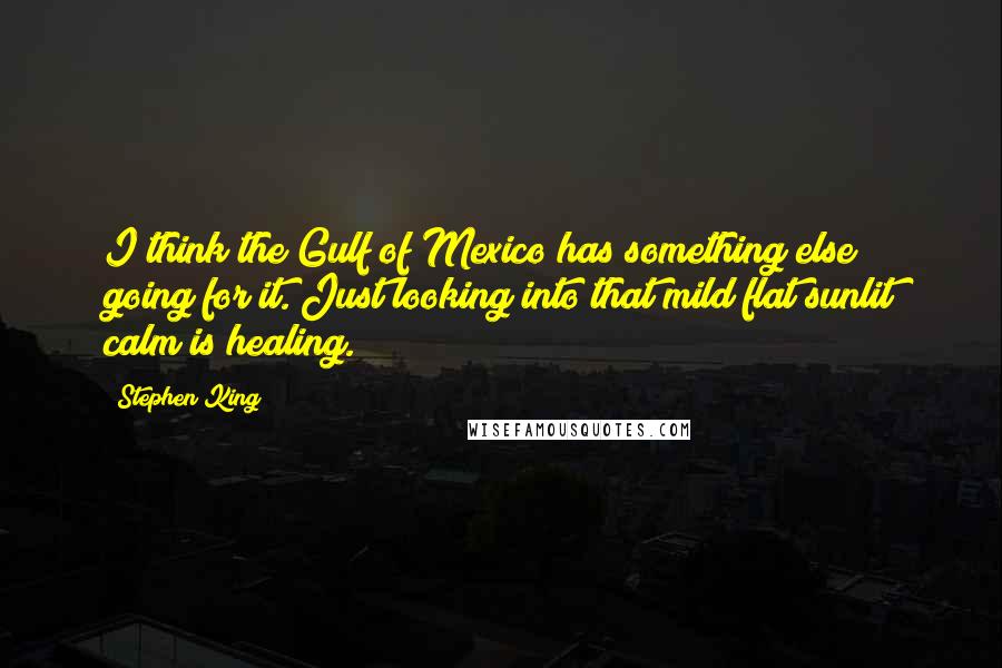 Stephen King Quotes: I think the Gulf of Mexico has something else going for it. Just looking into that mild flat sunlit calm is healing.