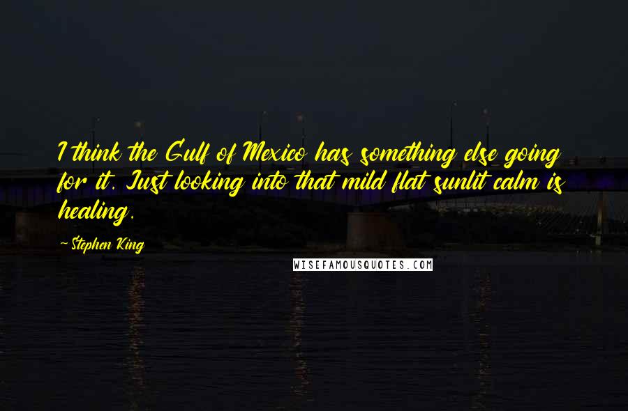 Stephen King Quotes: I think the Gulf of Mexico has something else going for it. Just looking into that mild flat sunlit calm is healing.