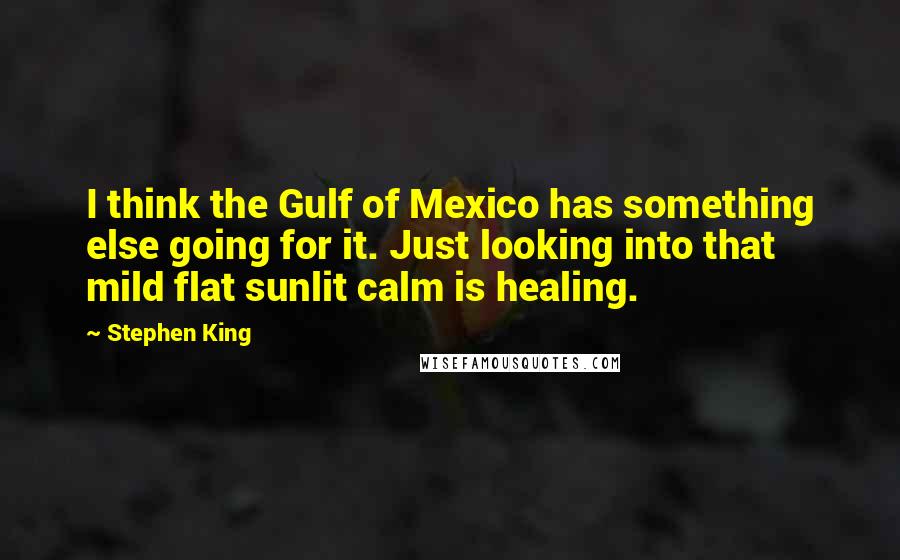 Stephen King Quotes: I think the Gulf of Mexico has something else going for it. Just looking into that mild flat sunlit calm is healing.