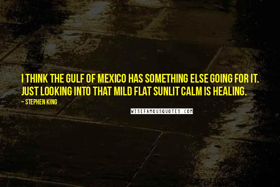 Stephen King Quotes: I think the Gulf of Mexico has something else going for it. Just looking into that mild flat sunlit calm is healing.