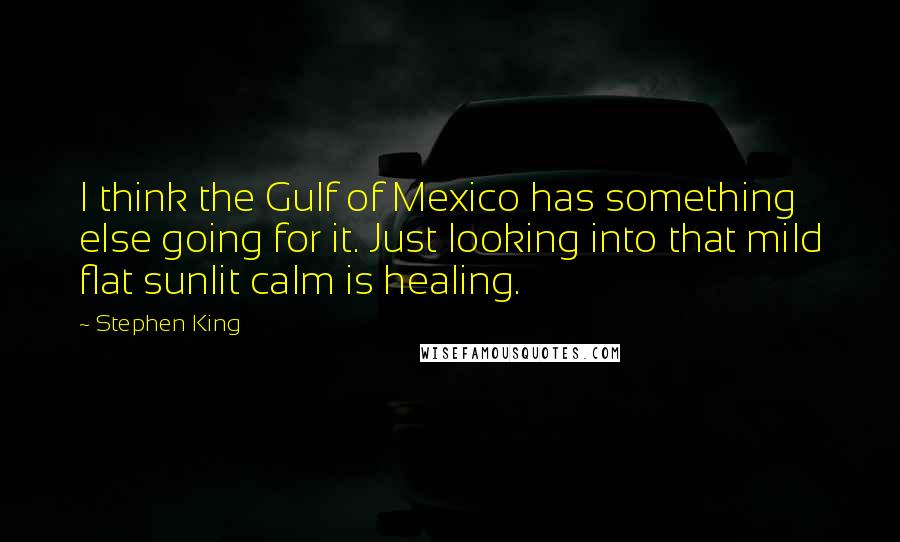 Stephen King Quotes: I think the Gulf of Mexico has something else going for it. Just looking into that mild flat sunlit calm is healing.