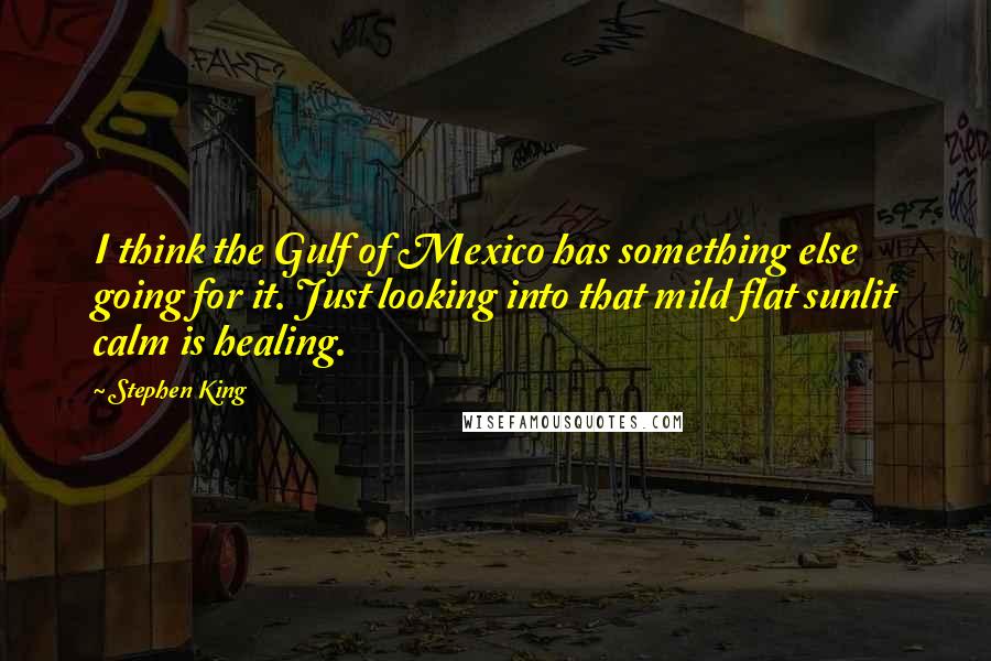 Stephen King Quotes: I think the Gulf of Mexico has something else going for it. Just looking into that mild flat sunlit calm is healing.