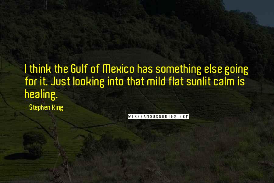 Stephen King Quotes: I think the Gulf of Mexico has something else going for it. Just looking into that mild flat sunlit calm is healing.