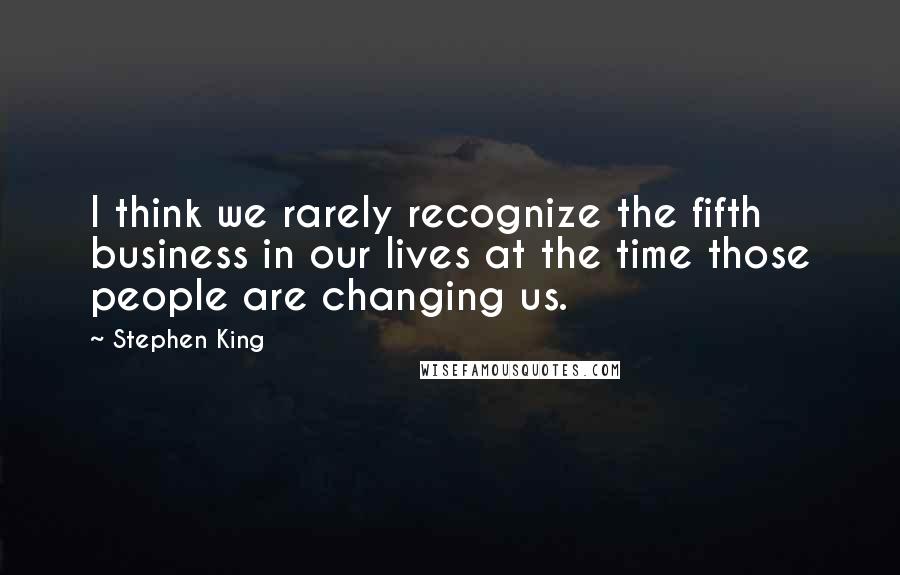 Stephen King Quotes: I think we rarely recognize the fifth business in our lives at the time those people are changing us.