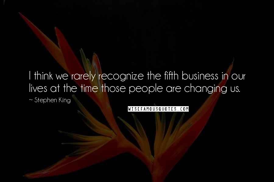 Stephen King Quotes: I think we rarely recognize the fifth business in our lives at the time those people are changing us.