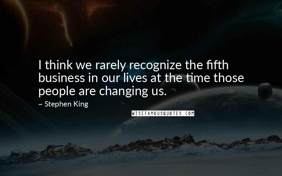 Stephen King Quotes: I think we rarely recognize the fifth business in our lives at the time those people are changing us.