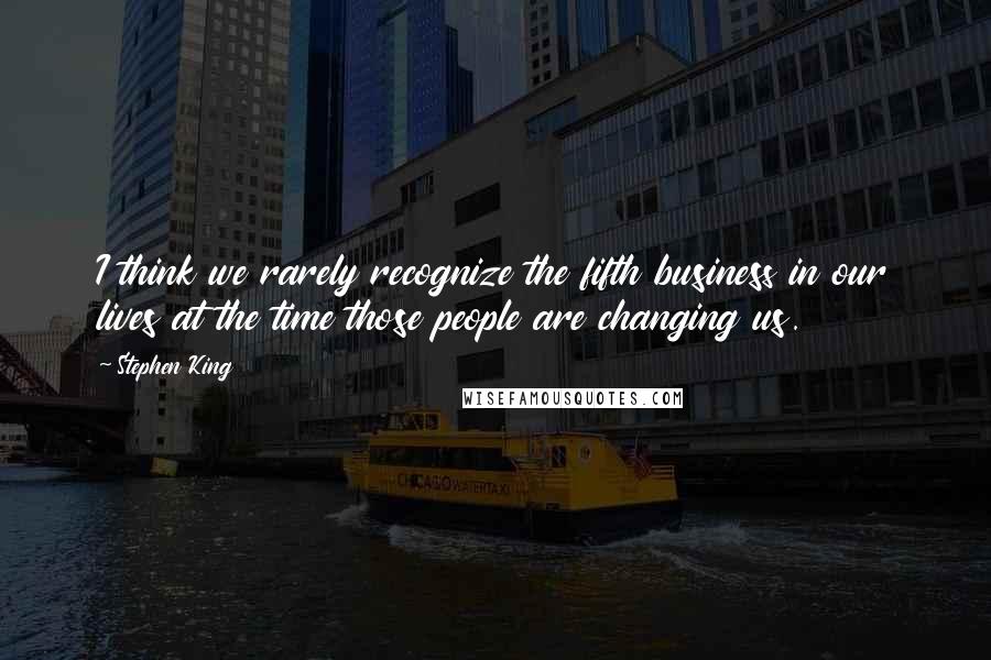 Stephen King Quotes: I think we rarely recognize the fifth business in our lives at the time those people are changing us.