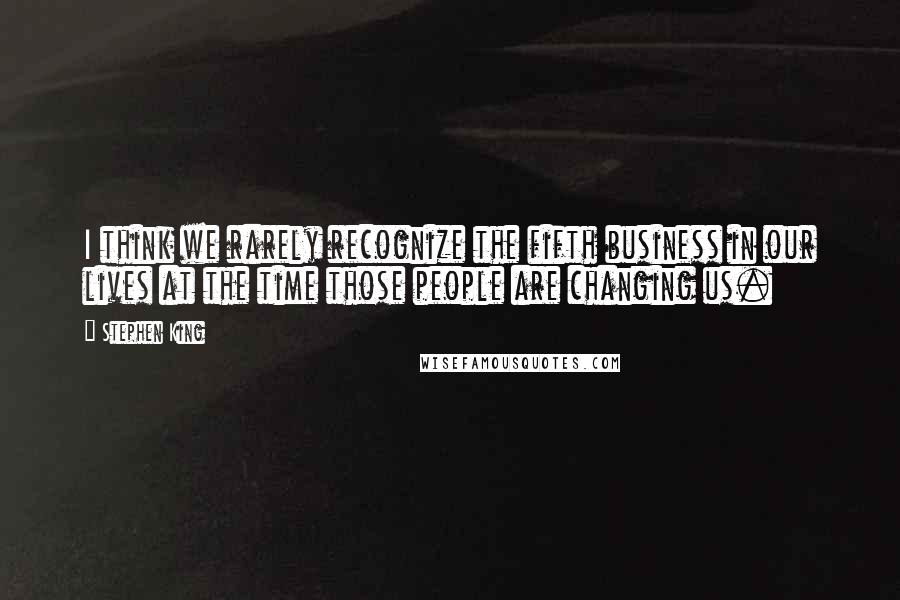 Stephen King Quotes: I think we rarely recognize the fifth business in our lives at the time those people are changing us.