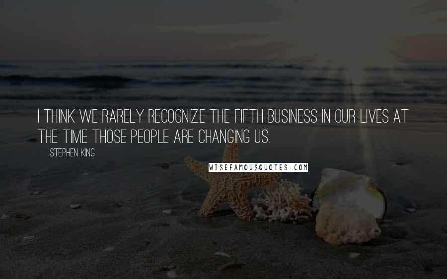 Stephen King Quotes: I think we rarely recognize the fifth business in our lives at the time those people are changing us.