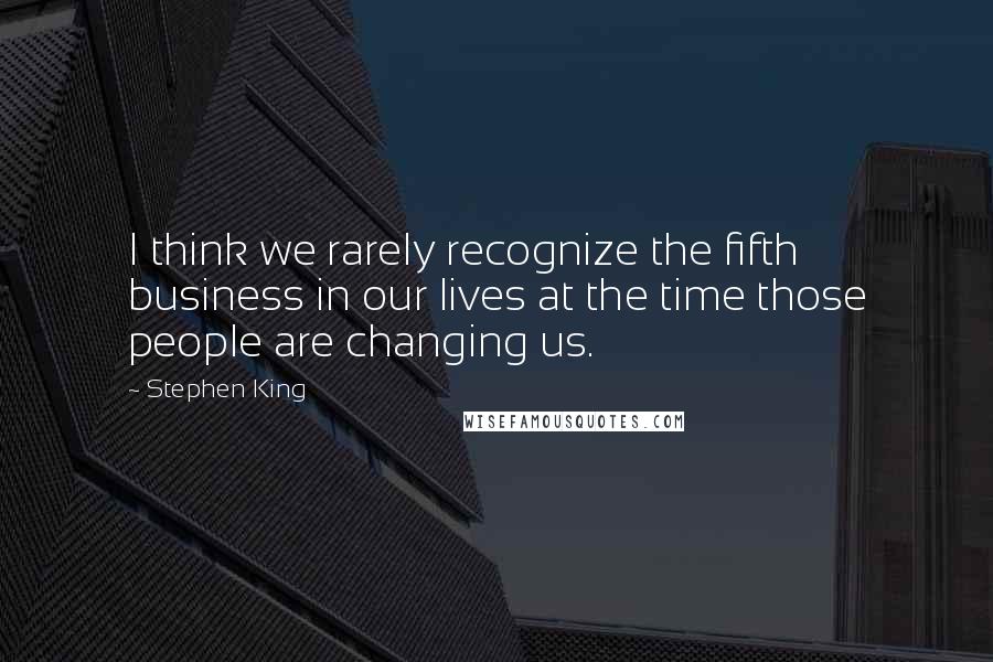 Stephen King Quotes: I think we rarely recognize the fifth business in our lives at the time those people are changing us.