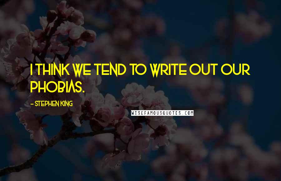 Stephen King Quotes: I think we tend to write out our phobias.