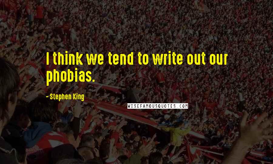 Stephen King Quotes: I think we tend to write out our phobias.