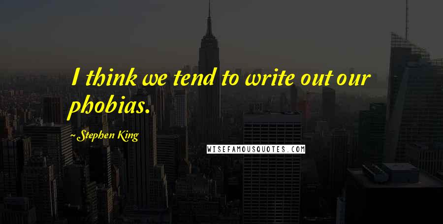 Stephen King Quotes: I think we tend to write out our phobias.
