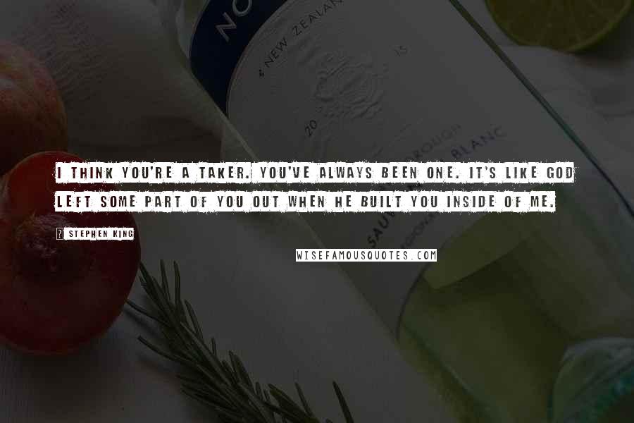 Stephen King Quotes: I think you're a taker. You've always been one. It's like God left some part of you out when He built you inside of me.