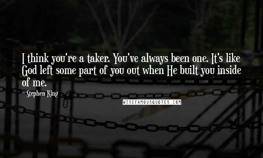 Stephen King Quotes: I think you're a taker. You've always been one. It's like God left some part of you out when He built you inside of me.