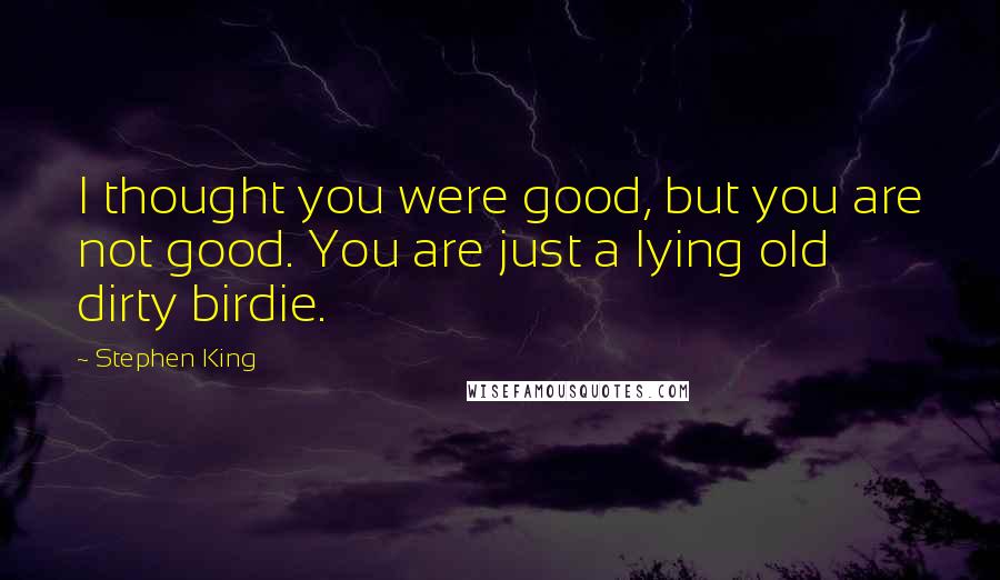 Stephen King Quotes: I thought you were good, but you are not good. You are just a lying old dirty birdie.
