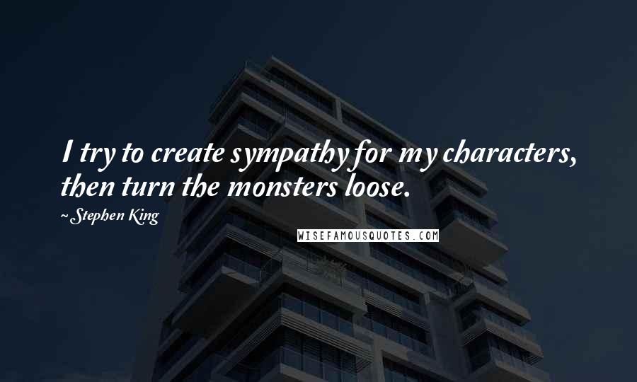 Stephen King Quotes: I try to create sympathy for my characters, then turn the monsters loose.