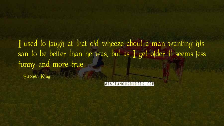 Stephen King Quotes: I used to laugh at that old wheeze about a man wanting his son to be better than he was, but as I get older it seems less funny and more true.