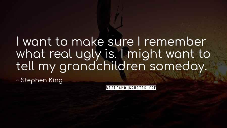 Stephen King Quotes: I want to make sure I remember what real ugly is. I might want to tell my grandchildren someday.