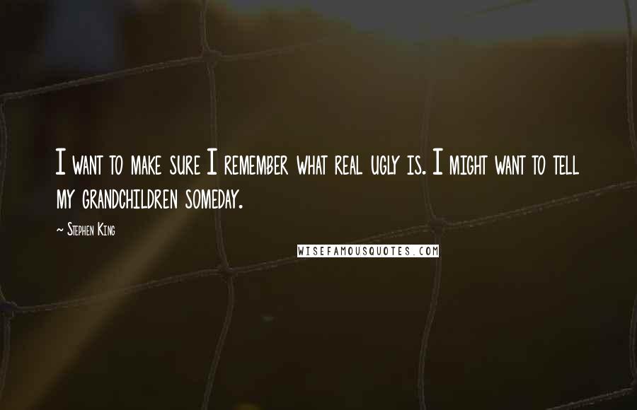 Stephen King Quotes: I want to make sure I remember what real ugly is. I might want to tell my grandchildren someday.