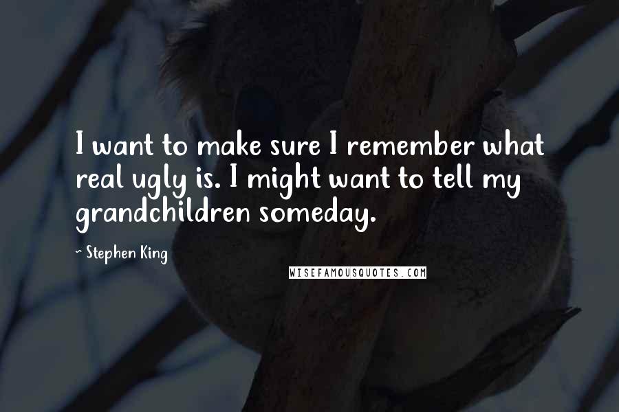 Stephen King Quotes: I want to make sure I remember what real ugly is. I might want to tell my grandchildren someday.