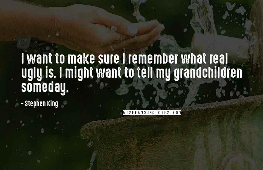 Stephen King Quotes: I want to make sure I remember what real ugly is. I might want to tell my grandchildren someday.