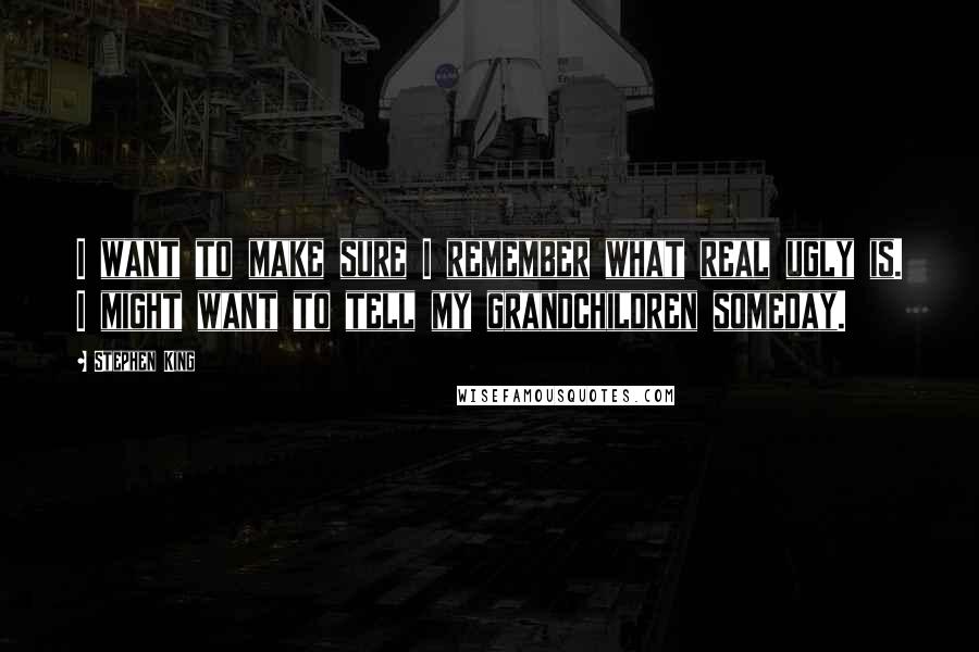 Stephen King Quotes: I want to make sure I remember what real ugly is. I might want to tell my grandchildren someday.