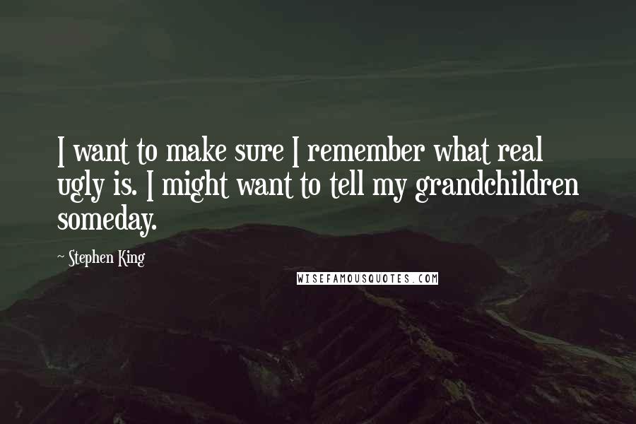 Stephen King Quotes: I want to make sure I remember what real ugly is. I might want to tell my grandchildren someday.