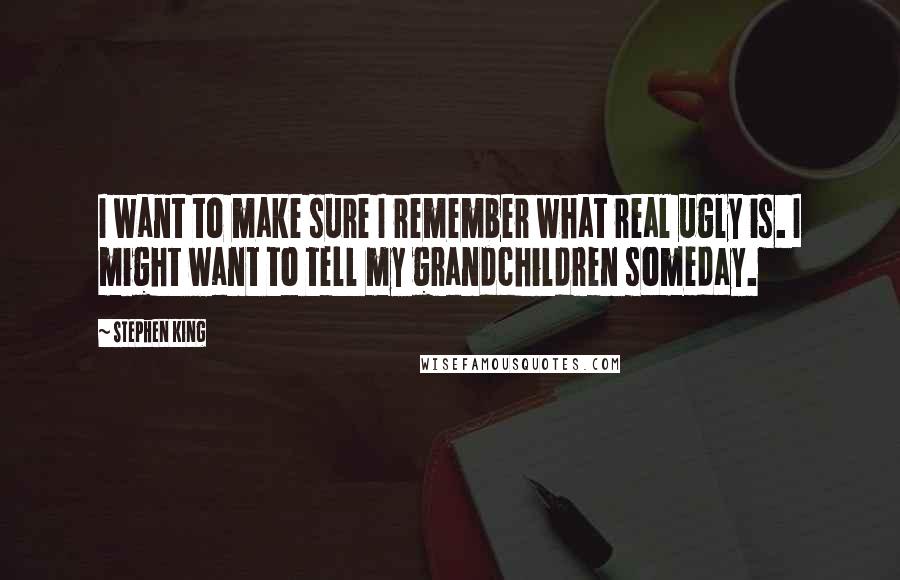 Stephen King Quotes: I want to make sure I remember what real ugly is. I might want to tell my grandchildren someday.