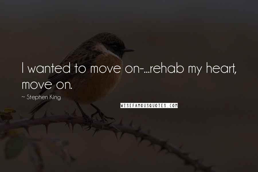 Stephen King Quotes: I wanted to move on-...rehab my heart, move on.