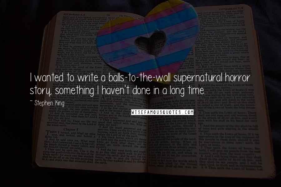 Stephen King Quotes: I wanted to write a balls-to-the-wall supernatural horror story, something I haven't done in a long time.