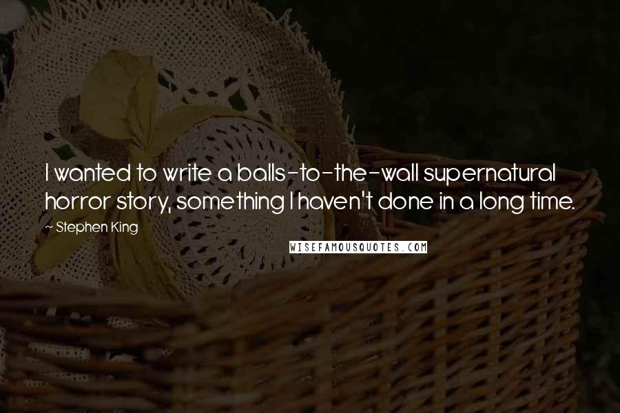 Stephen King Quotes: I wanted to write a balls-to-the-wall supernatural horror story, something I haven't done in a long time.