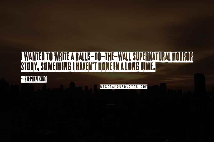 Stephen King Quotes: I wanted to write a balls-to-the-wall supernatural horror story, something I haven't done in a long time.