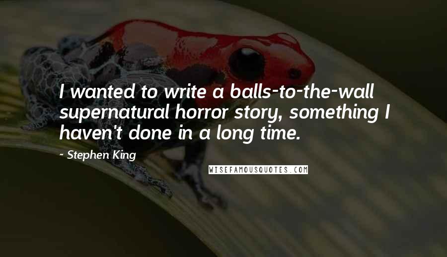 Stephen King Quotes: I wanted to write a balls-to-the-wall supernatural horror story, something I haven't done in a long time.