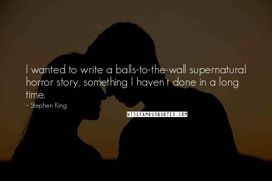 Stephen King Quotes: I wanted to write a balls-to-the-wall supernatural horror story, something I haven't done in a long time.