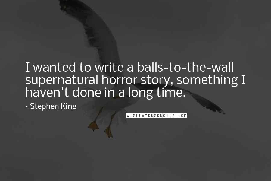 Stephen King Quotes: I wanted to write a balls-to-the-wall supernatural horror story, something I haven't done in a long time.