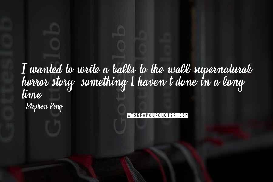 Stephen King Quotes: I wanted to write a balls-to-the-wall supernatural horror story, something I haven't done in a long time.