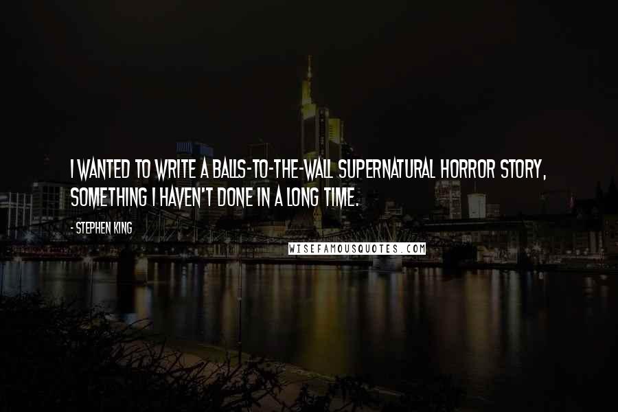 Stephen King Quotes: I wanted to write a balls-to-the-wall supernatural horror story, something I haven't done in a long time.