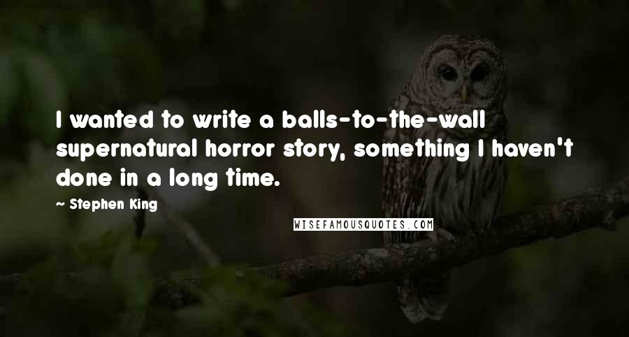 Stephen King Quotes: I wanted to write a balls-to-the-wall supernatural horror story, something I haven't done in a long time.